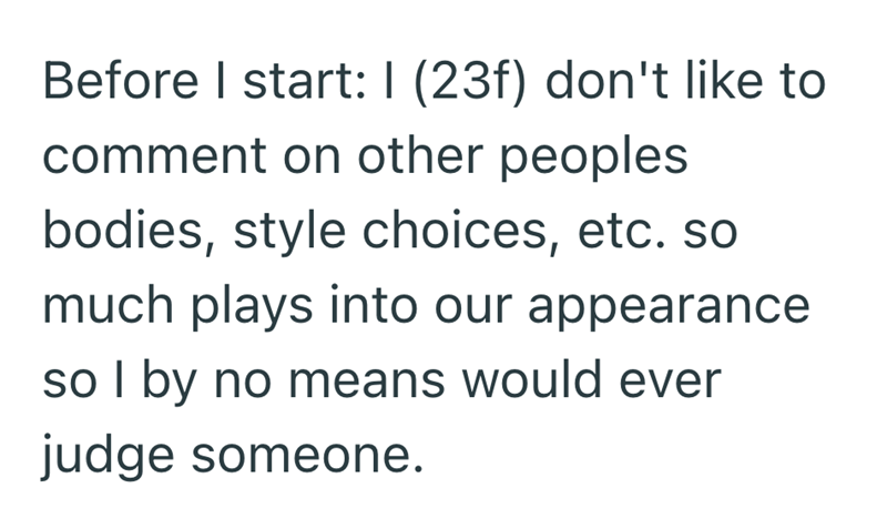 Before I start: I (23f) don't like to comment on other peoples bodies, style choices, etc. so much plays into our appearance so I by no means would ever judge someone.
