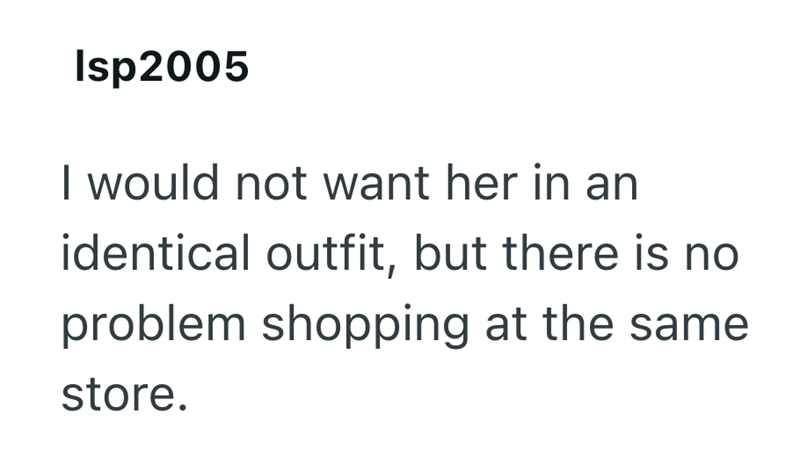 Isp2005 I would not want her in an identical outfit, but there is no problem shopping at the same store.