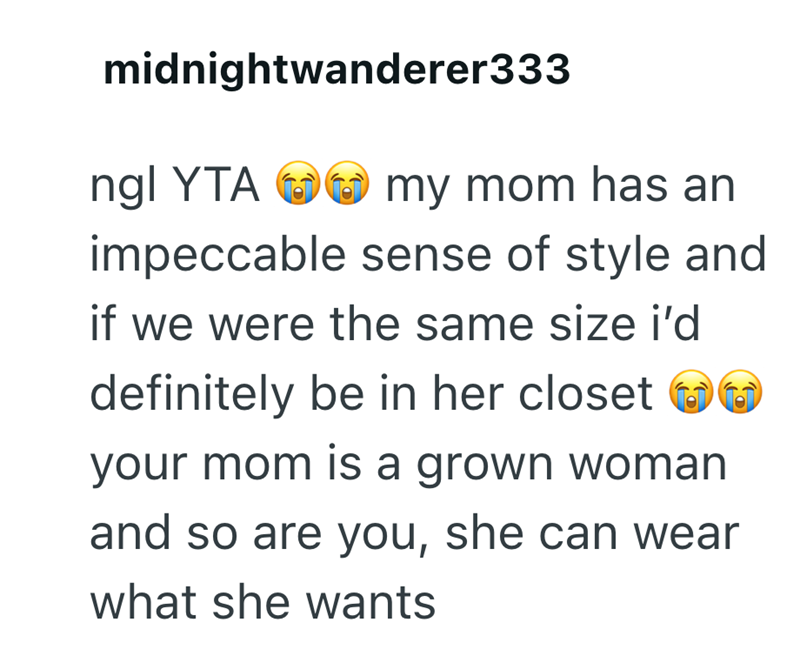 midnightwanderer333 ngl YTA my mom has an impeccable sense of style and if we were the same size i'd definitely be in her closet your mom is a grown woman and so are you, she can wear what she wants D