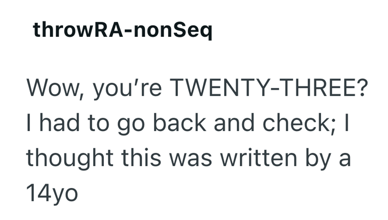 throwRA-nonSeq Wow, you're TWENTY-THREE? I had to go back and check; I thought this was written by a 14yo