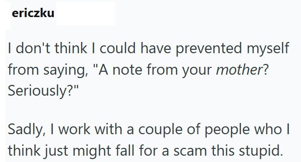 ericzku I don't think I could have prevented myself from saying, "A note from your mother? Seriously?" Sadly, I work with a couple of people who I think just might fall for a scam this stupid.