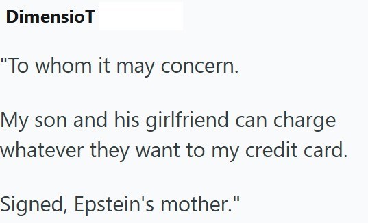 DimensioT "To whom it may concern. My son and his girlfriend can charge whatever they want to my credit card. Signed, Epstein's mother."