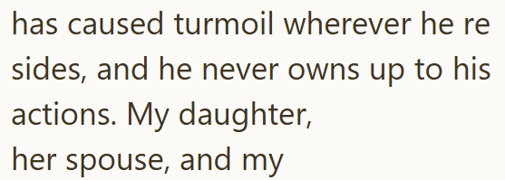 has caused turmoil wherever he re sides, and he never owns up to his actions. My daughter, her spouse, and my