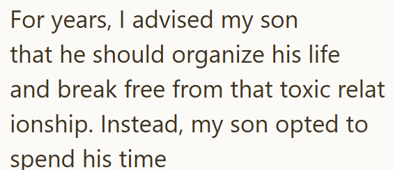 For years, I advised my son that he should organize his life and break free from that toxic relat ionship. Instead, my son opted to spend his time