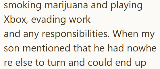 smoking marijuana and playing Xbox, evading work and any responsibilities. When my son mentioned that he had nowhe re else to turn and could end up