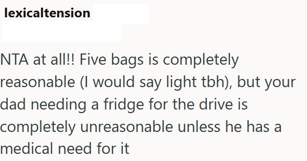 lexicaltension NTA at all!! Five bags is completely reasonable (I would say light tbh), but your dad needing a fridge for the drive is completely unreasonable unless he has a medical need for it