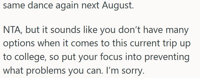 same dance again next August. NTA, but it sounds like you don't have many options when it comes to this current trip up to college, so put your focus into preventing what problems you can. I'm sorry.