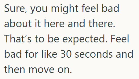 Sure, you might feel bad about it here and there. That's to be expected. Feel bad for like 30 seconds and then move on.