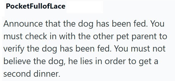 PocketFullofLace Announce that the dog has been fed. You must check in with the other pet parent to verify the dog has been fed. You must not believe the dog, he lies in order to get a second dinner.