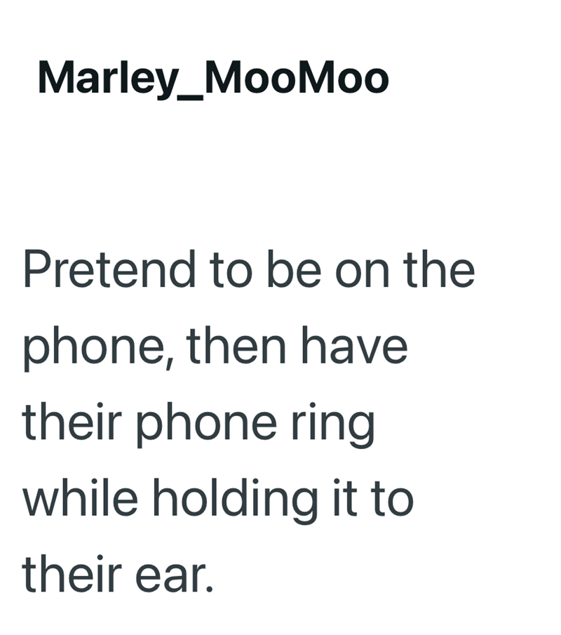 Marley_MooMoo Pretend to be on the phone, then have their phone ring while holding it to their ear.