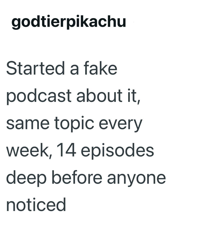 godtierpikachu Started a fake podcast about it, same topic every week, 14 episodes deep before anyone noticed