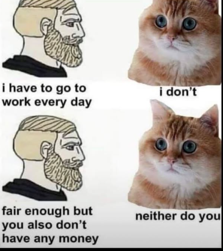i have to go to work every day i don't fair enough but you also don't have any money neither do you