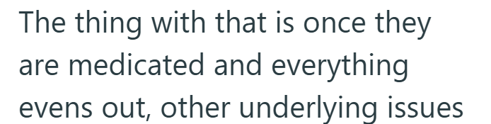The thing with that is once they are medicated and everything evens out, other underlying issues