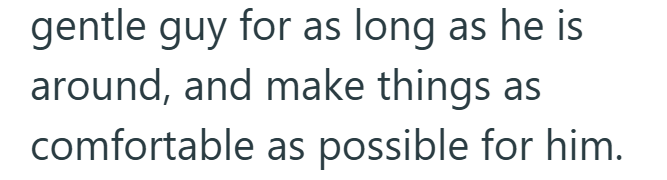 gentle guy for as long as he is around, and make things as comfortable as possible for him.