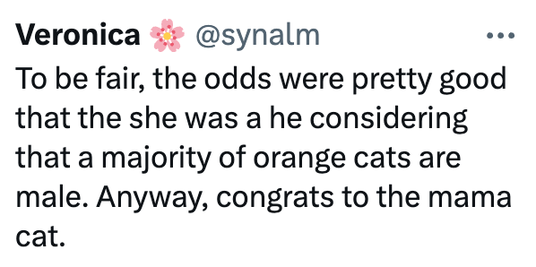 Veronica @synalm To be fair, the odds were pretty good that the she was a he considering that a majority of orange cats are male. Anyway, congrats to the mama cat.