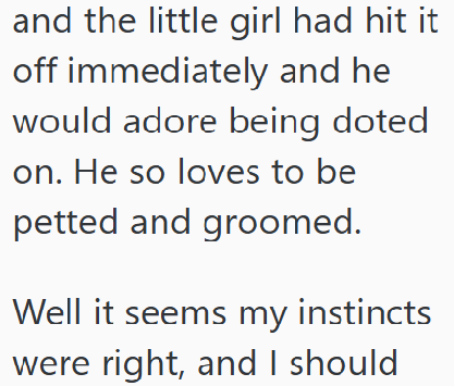 and the little girl had hit it off immediately and he would adore being doted on. He so loves to be petted and groomed. Well it seems my instincts were right, and I should
