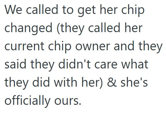 We called to get her chip changed (they called her current chip owner and they said they didn't care what they did with her) & she's officially ours.