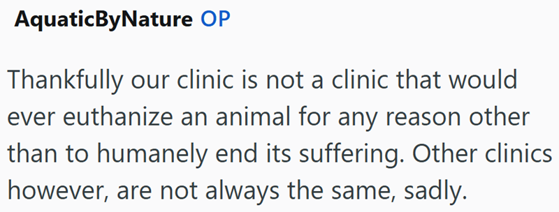 AquaticByNature OP Thankfully our clinic is not a clinic that would ever euthanize an animal for any reason other than to humanely end its suffering. Other clinics however, are not always the same, sadly.