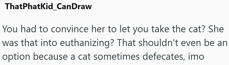 ThatPhatKid CanDraw You had to convince her to let you take the cat? She was that into euthanizing? That shouldn't even be an option because a cat sometimes defecates, imo