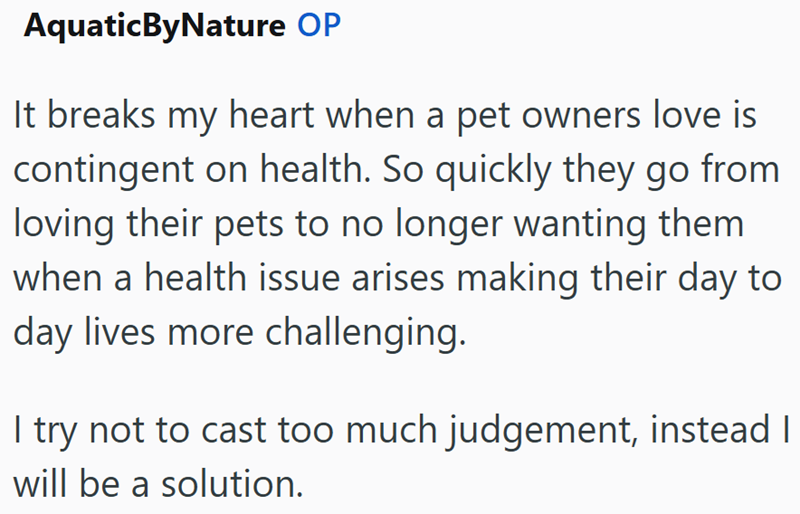 AquaticByNature OP It breaks my heart when a pet owners love is contingent on health. So quickly they go from loving their pets to no longer wanting them when a health issue arises making their day to day lives more challenging. I try not to cast too much judgement, instead I will be a solution.