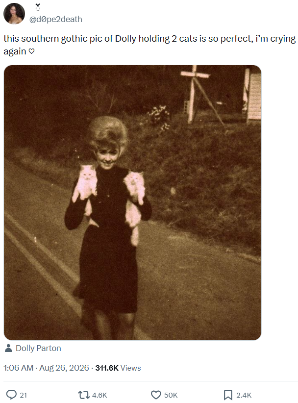 ŏ @dope2death this southern gothic pic of Dolly holding 2 cats is so perfect, i'm crying again Dolly Parton 1:06 AM - Aug 26, 2026 - 311.6K Views 21 4.6K 50K 2.4K