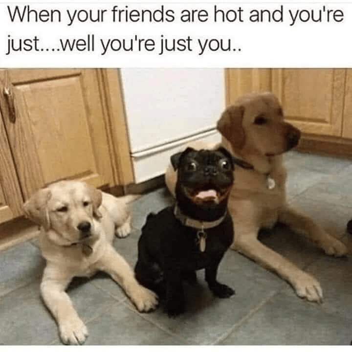 When your friends are hot and you're just....well you're just you..