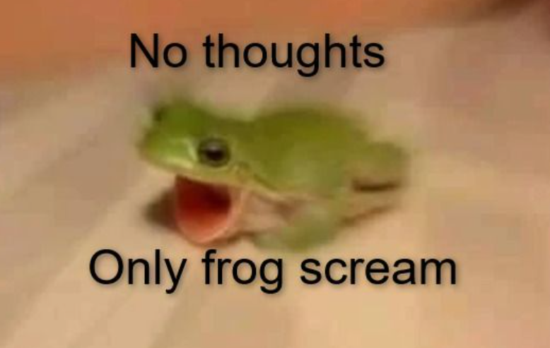 No thoughts Only frog scream