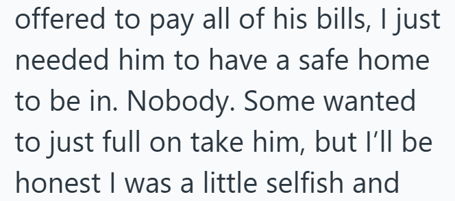 offered to pay all of his bills, I just needed him to have a safe home to be in. Nobody. Some wanted to just full on take him, but I'll be honest I was a little selfish and