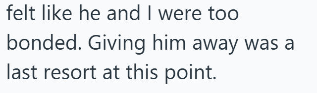 felt like he and I were too bonded. Giving him away was a last resort at this point.