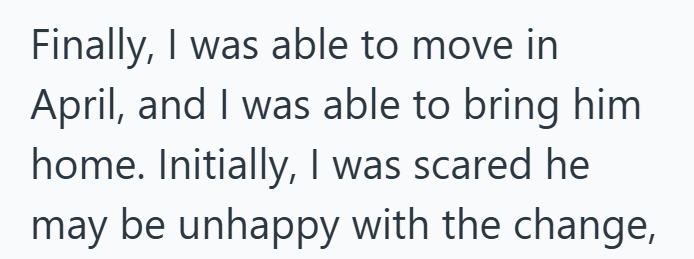 Finally, I was able to move in April, and I was able to bring him home. Initially, I was scared he may be unhappy with the change,