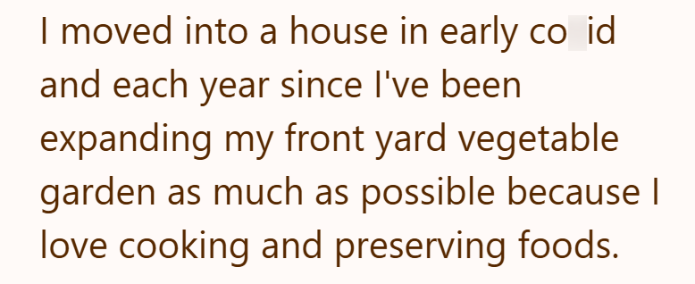 I moved into a house in early co id and each year since I've been expanding my front yard vegetable garden as much as possible because I love cooking and preserving foods.