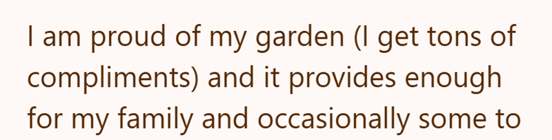 I am proud of my garden (I get tons of compliments) and it provides enough for my family and occasionally some to