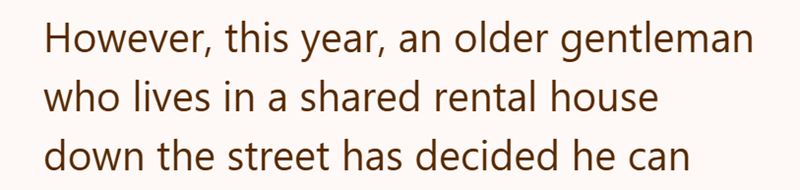 However, this year, an older gentleman who lives in a shared rental house down the street has decided he can