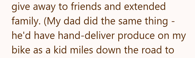 give away to friends and extended family. (My dad did the same thing - he'd have hand-deliver produce on my bike as a kid miles down the road to