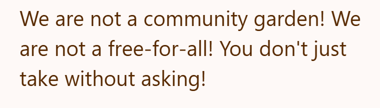 We are not a community garden! We are not a free-for-all! You don't just take without asking!