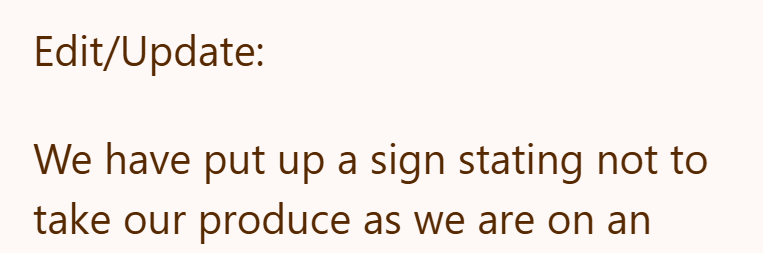 Edit/Update: We have put up a sign stating not to take our produce as we are on an