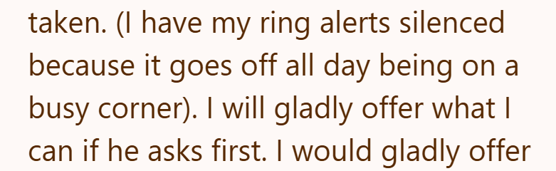 taken. (I have my ring alerts silenced because it goes off all day being on a busy corner). I will gladly offer what I can if he asks first. I would gladly offer