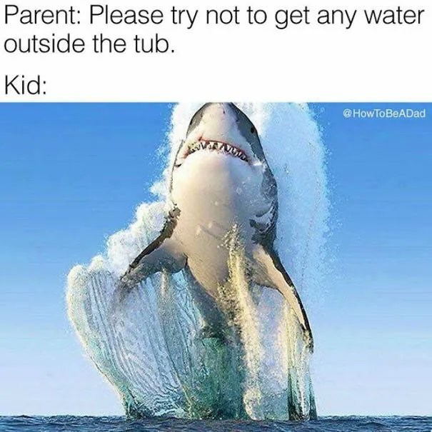 Parent: Please try not to get any water outside the tub. Kid: @HowToBeADad