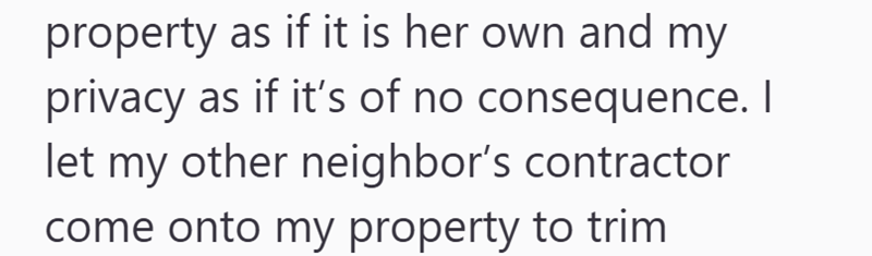 property as if it is her own and my privacy as if it's of no consequence. I let my other neighbor's contractor come onto my property to trim