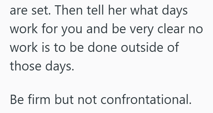are set. Then tell her what days work for you and be very clear no work is to be done outside of those days. Be firm but not confrontational.