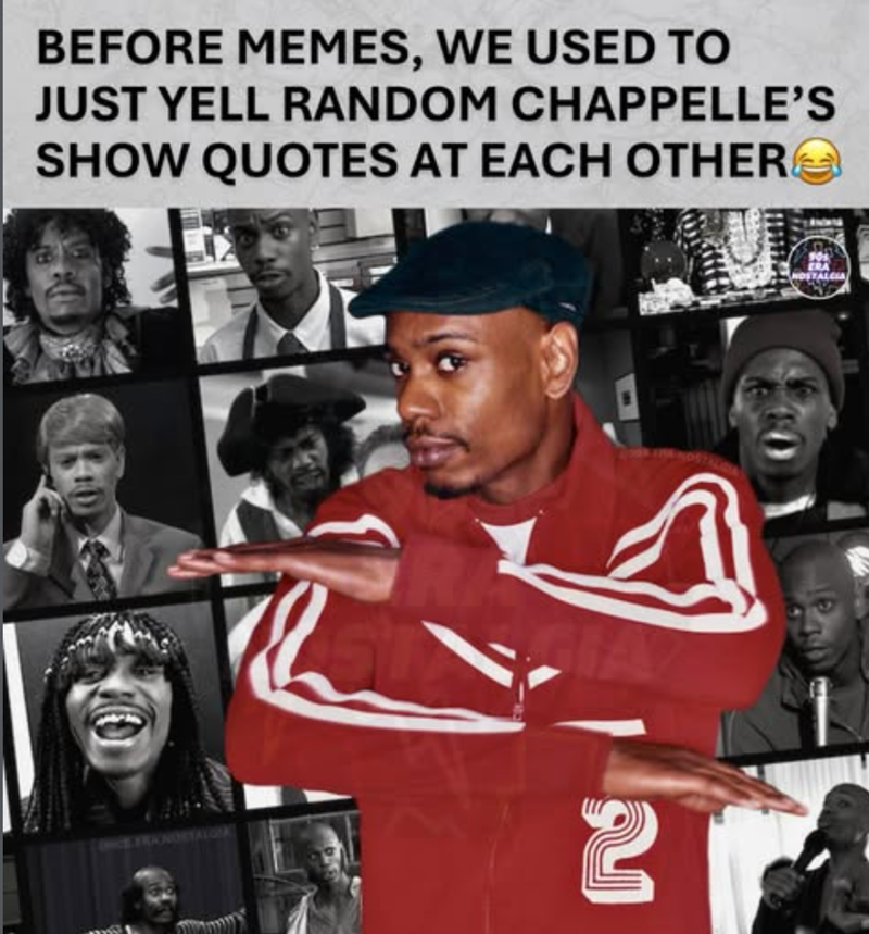 BEFORE MEMES, WE USED TO JUST YELL RANDOM CHAPPELLE'S SHOW QUOTES AT EACH OTHER 2 90% ERA NOSTALGIA