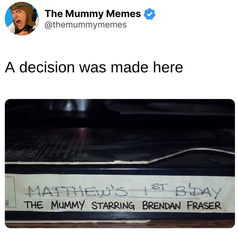 No. The Mummy Memes @themummymemes A decision was made here MATTHEW'S 1ST B'DAY THE MUMMY STARRING BRENDAN FRASER