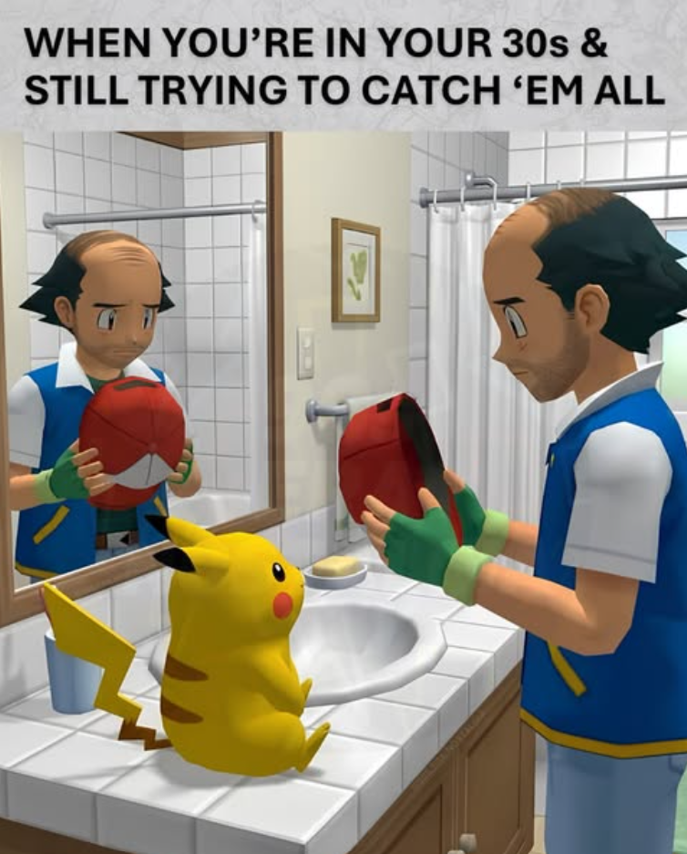 WHEN YOU'RE IN YOUR 30s & STILL TRYING TO CATCH 'EM ALL