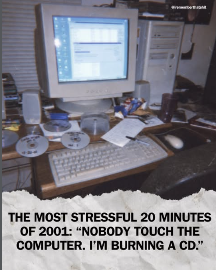 444 20204 @irememberthatshit THE MOST STRESSFUL 20 MINUTES OF 2001: "NOBODY TOUCH THE COMPUTER. I'M BURNING A CD."