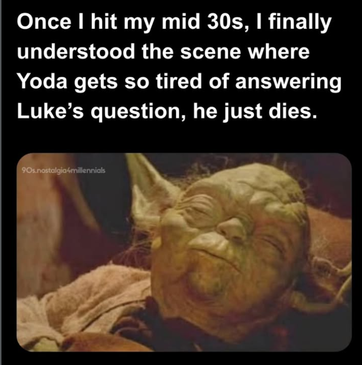 Once I hit my mid 30s, I finally understood the scene where Yoda gets so tired of answering Luke's question, he just dies. 90s.nostalgia4millennials