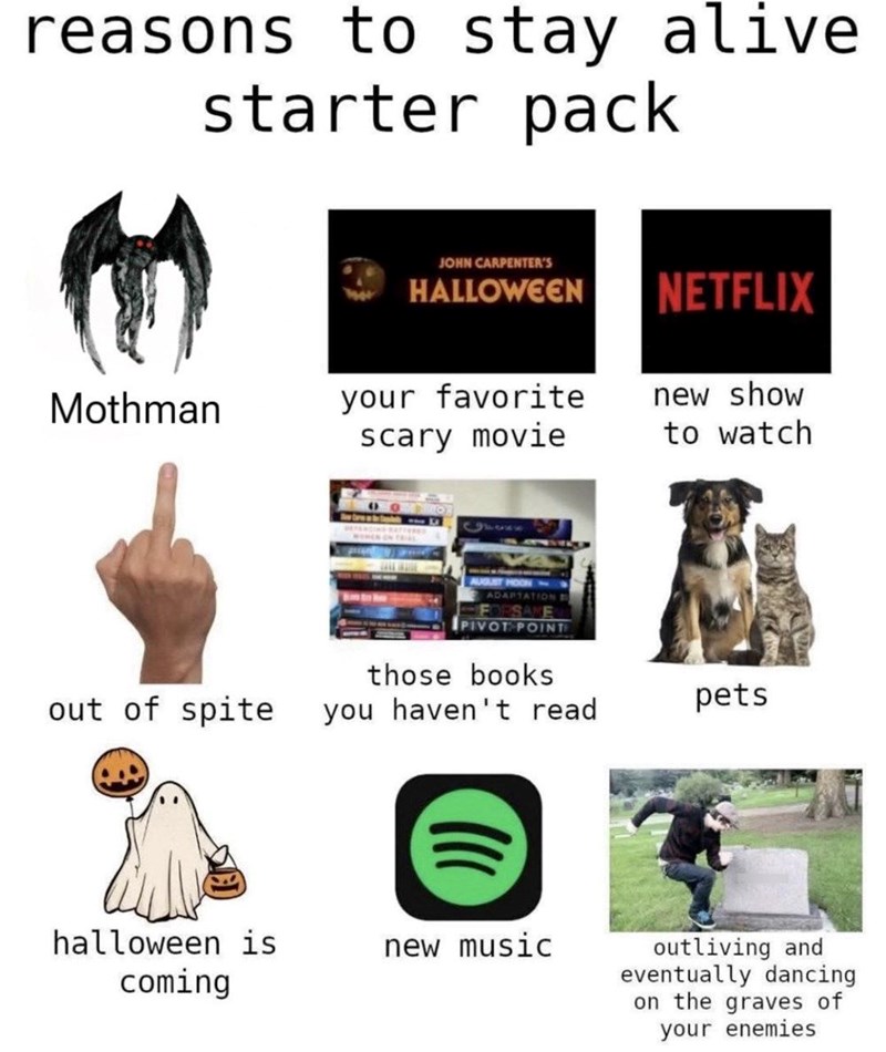 reasons to stay alive starter pack JOHN CARPENTER'S HALLOWEEN NETFLIX Mothman your favorite scary movie new show to watch PIVOT POINT those books out of spite you haven't read pets halloween is coming new music SKANK outliving and eventually dancing on the graves of your enemies