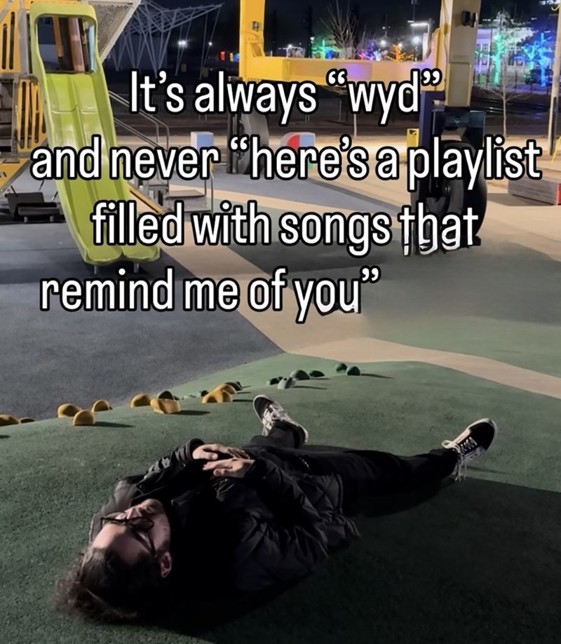 It's always "wyd" and never "here's a playlist filled with songs that remind me of you"