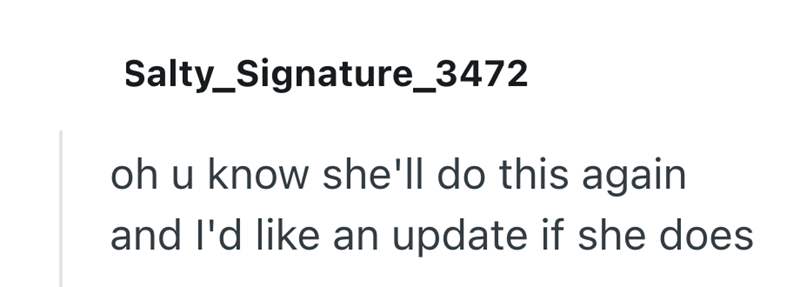 Salty Signature_3472 oh u know she'll do this again and I'd like an update if she does