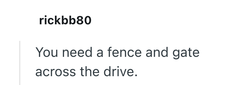 rickbb80 You need a fence and gate across the drive.