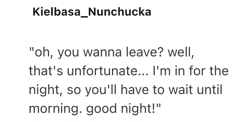 Kielbasa Nunchucka "oh, you wanna leave? well, that's unfortunate... I'm in for the night, so you'll have to wait until morning. good night!"